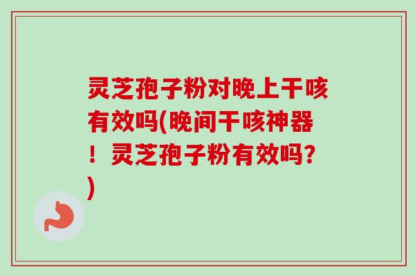 灵芝孢子粉对晚上干咳有效吗(晚间干咳神器！灵芝孢子粉有效吗？)