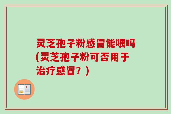 灵芝孢子粉感冒能喂吗(灵芝孢子粉可否用于治疗感冒？)