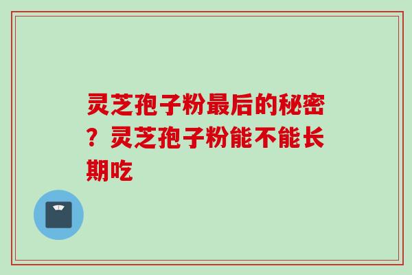 灵芝孢子粉最后的秘密？灵芝孢子粉能不能长期吃