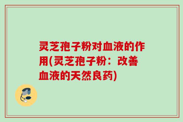 灵芝孢子粉对血液的作用(灵芝孢子粉：改善血液的天然良药)