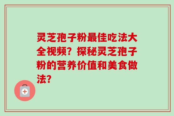 灵芝孢子粉佳吃法大全视频?探秘灵芝孢子粉的营养价值和美食做法? 灵芝孢子粉佳吃法大全视频?探秘灵芝孢子粉的营养价值和美食做法?