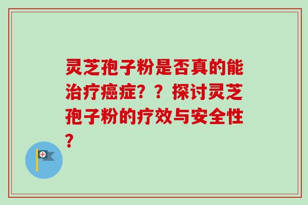 灵芝孢子粉是否真的能治疗癌症？？探讨灵芝孢子粉的疗效与安全性？
