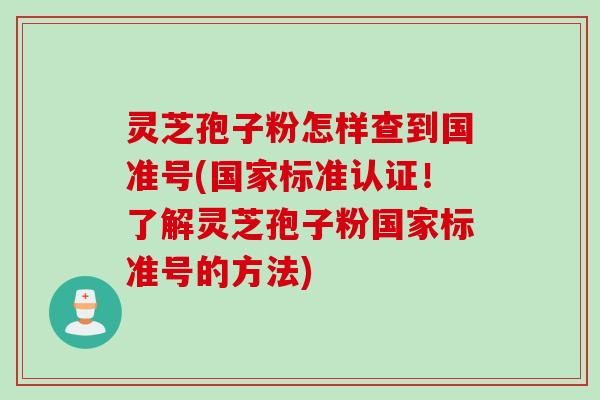 灵芝孢子粉怎样查到国准号(国家标准认证!了解灵芝孢子粉国家标准号的方法) 灵芝孢子粉怎样查到国准号(国家标准认证!了解灵芝孢子粉国家标准号的方法)