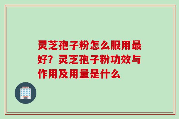 灵芝孢子粉怎么服用最好？灵芝孢子粉功效与作用及用量是什么