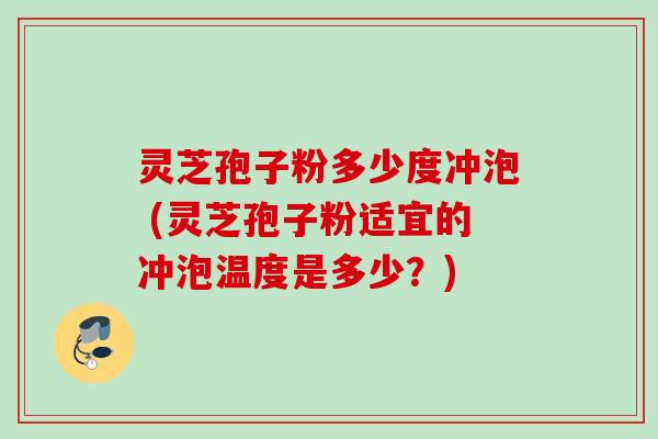 灵芝孢子粉多少度冲泡 (灵芝孢子粉适宜的冲泡温度是多少？)