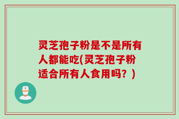 灵芝孢子粉是不是所有人都能吃(灵芝孢子粉适合所有人食用吗？)