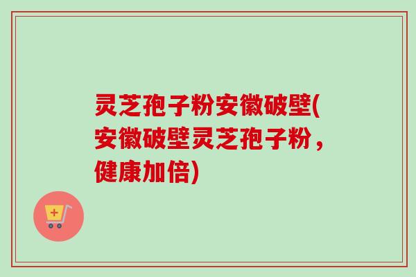灵芝孢子粉安徽破壁(安徽破壁灵芝孢子粉，健康加倍)