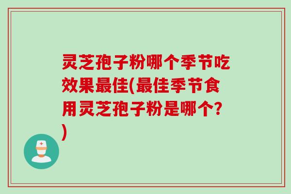 灵芝孢子粉哪个季节吃效果最佳(最佳季节食用灵芝孢子粉是哪个？)