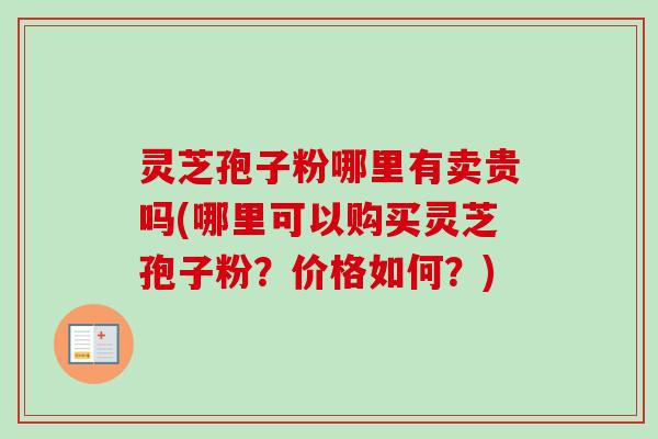灵芝孢子粉哪里有卖贵吗(哪里可以购买灵芝孢子粉？价格如何？)