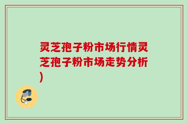 灵芝孢子粉市场行情灵芝孢子粉市场走势分析)