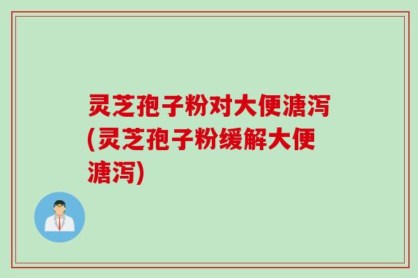 灵芝孢子粉对大便溏泻(灵芝孢子粉缓解大便溏泻)