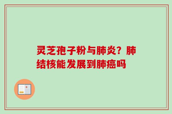 灵芝孢子粉与炎?结核能发展到吗 灵芝孢子粉与炎?结核能发展到吗