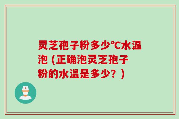 灵芝孢子粉多少℃水温泡 (正确泡灵芝孢子粉的水温是多少？)
