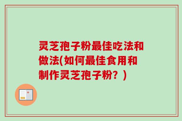 灵芝孢子粉佳吃法和做法(如何佳食用和制作灵芝孢子粉？)