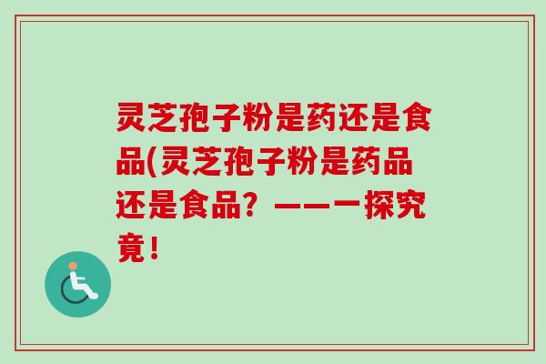 灵芝孢子粉是药还是食品(灵芝孢子粉是药品还是食品？——一探究竟！