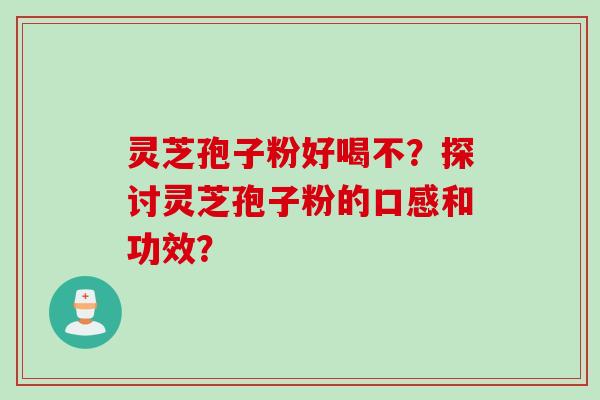 灵芝孢子粉好喝不？探讨灵芝孢子粉的口感和功效？