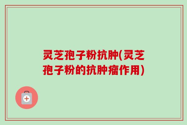 灵芝孢子粉抗肿(灵芝孢子粉的抗作用) 灵芝孢子粉抗肿(灵芝孢子粉的抗作用)