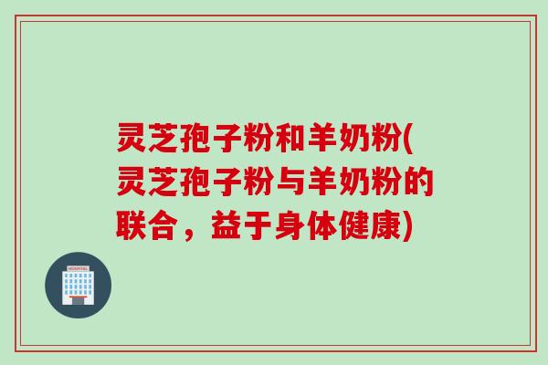 灵芝孢子粉和羊奶粉(灵芝孢子粉与羊奶粉的联合，益于身体健康)