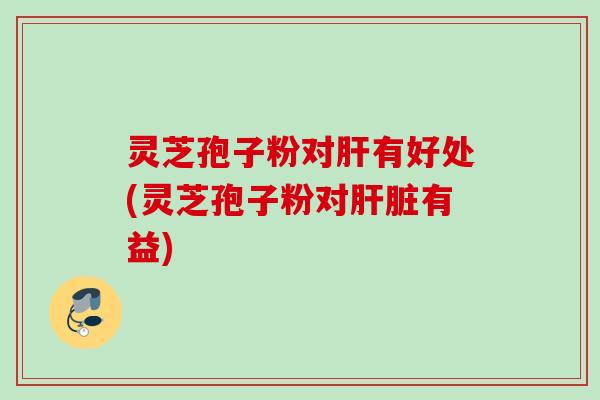 灵芝孢子粉对有好处(灵芝孢子粉对有益)