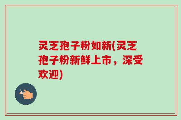 灵芝孢子粉如新(灵芝孢子粉新鲜上市，深受欢迎)