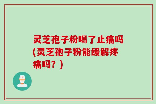 灵芝孢子粉喝了止痛吗(灵芝孢子粉能缓解疼痛吗？)
