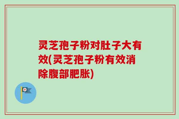 灵芝孢子粉对肚子大有效(灵芝孢子粉有效消除腹部肥胀)