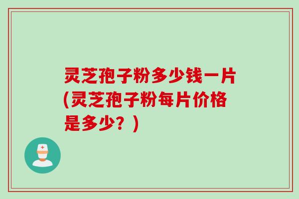 灵芝孢子粉多少钱一片(灵芝孢子粉每片价格是多少？)