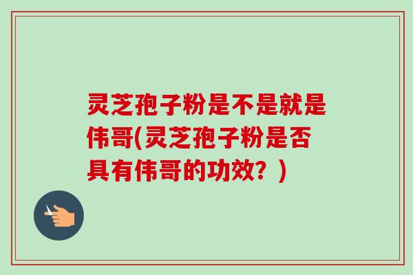 灵芝孢子粉是不是就是伟哥(灵芝孢子粉是否具有伟哥的功效？)