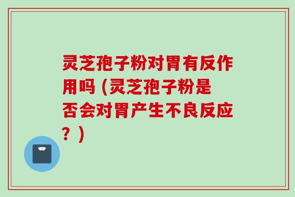 灵芝孢子粉对胃有反作用吗 (灵芝孢子粉是否会对胃产生不良反应？)