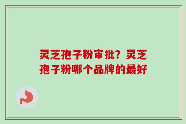 灵芝孢子粉审批？灵芝孢子粉哪个品牌的最好