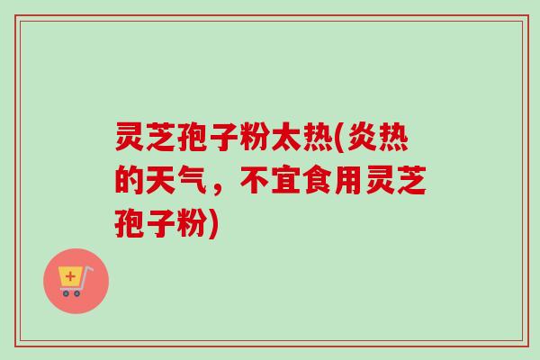 灵芝孢子粉太热(炎热的天气,不宜食用灵芝孢子粉) 灵芝孢子粉太热(炎热的天气,不宜食用灵芝孢子粉)