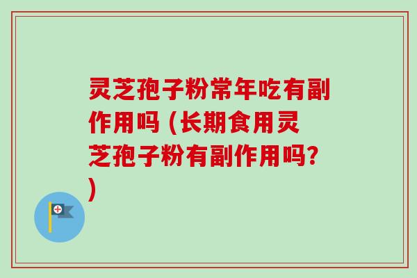 灵芝孢子粉常年吃有副作用吗 (长期食用灵芝孢子粉有副作用吗？)