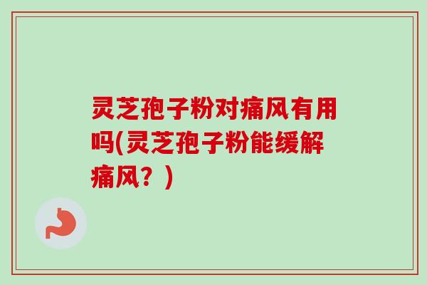 灵芝孢子粉对痛风有用吗(灵芝孢子粉能缓解痛风？)