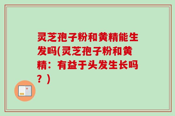 灵芝孢子粉和黄精能生发吗(灵芝孢子粉和黄精：有益于头发生长吗？)