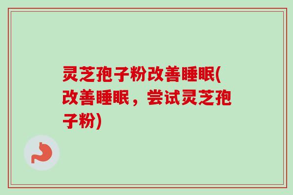灵芝孢子粉改善睡眠(改善睡眠，尝试灵芝孢子粉)