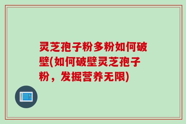 灵芝孢子粉多粉如何破壁(如何破壁灵芝孢子粉，发掘营养无限)