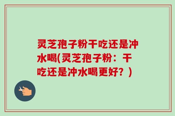 灵芝孢子粉干吃还是冲水喝(灵芝孢子粉：干吃还是冲水喝更好？)