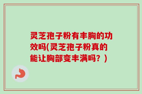 灵芝孢子粉有丰胸的功效吗(灵芝孢子粉真的能让胸部变丰满吗?) 灵芝孢子粉有丰胸的功效吗(灵芝孢子粉真的能让胸部变丰满吗?)