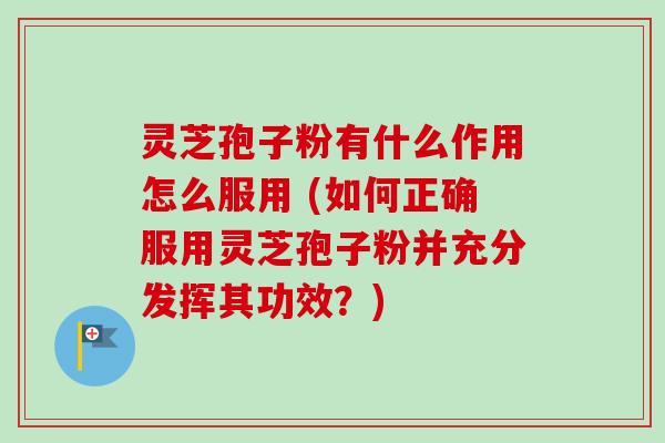 灵芝孢子粉有什么作用怎么服用 (如何正确服用灵芝孢子粉并充分发挥其功效？)