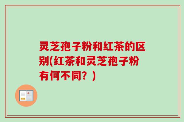 灵芝孢子粉和红茶的区别(红茶和灵芝孢子粉有何不同？)
