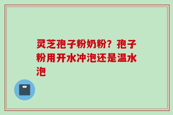 灵芝孢子粉奶粉？孢子粉用开水冲泡还是温水泡