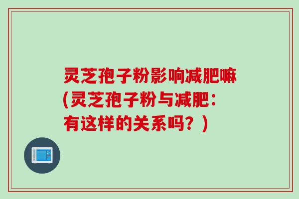 灵芝孢子粉影响减肥嘛(灵芝孢子粉与减肥：有这样的关系吗？)