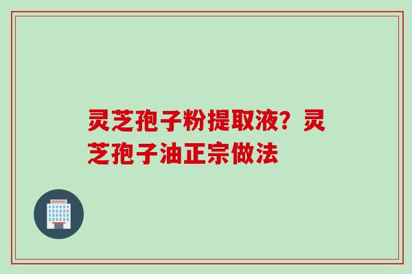 灵芝孢子粉提取液？灵芝孢子油正宗做法