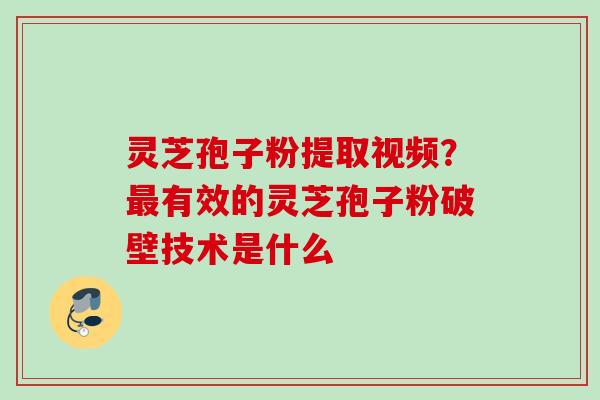 灵芝孢子粉提取视频？最有效的灵芝孢子粉破壁技术是什么