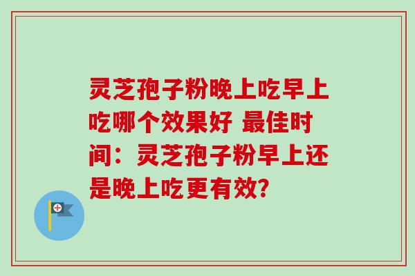 灵芝孢子粉晚上吃早上吃哪个效果好 最佳时间：灵芝孢子粉早上还是晚上吃更有效？