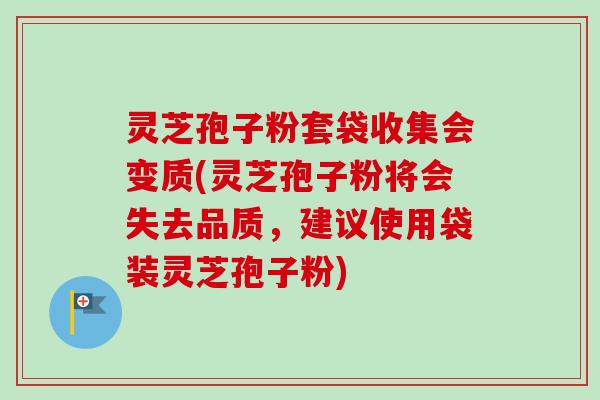 灵芝孢子粉套袋收集会变质(灵芝孢子粉将会失去品质,建议使用袋装灵芝孢子粉) 灵芝孢子粉套袋收集会变质(灵芝孢子粉将会失去品质,建议使用袋装灵芝孢子粉)