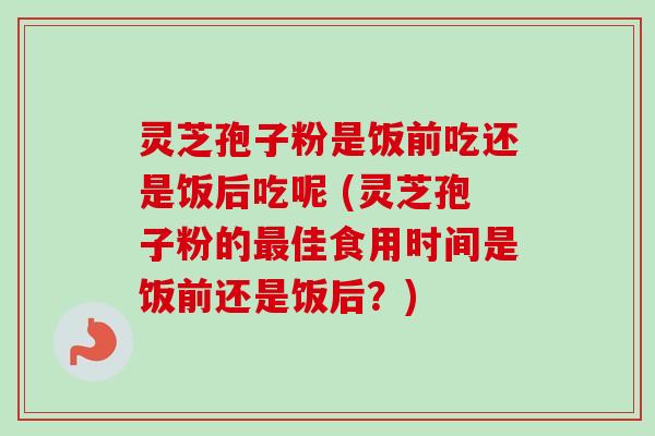 灵芝孢子粉是饭前吃还是饭后吃呢 (灵芝孢子粉的最佳食用时间是饭前还是饭后？)