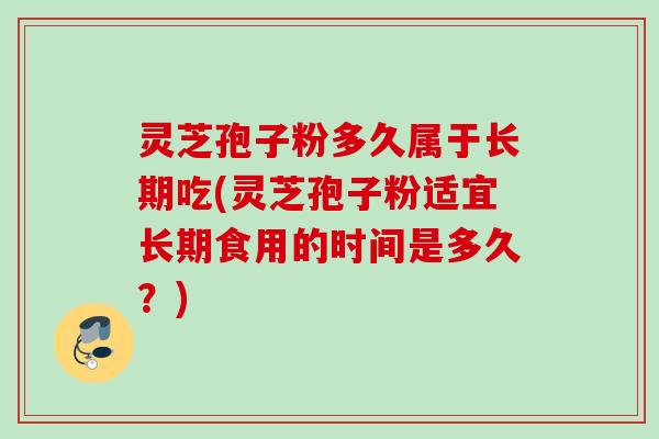 灵芝孢子粉多久属于长期吃(灵芝孢子粉适宜长期食用的时间是多久?) 灵芝孢子粉多久属于长期吃(灵芝孢子粉适宜长期食用的时间是多久?)