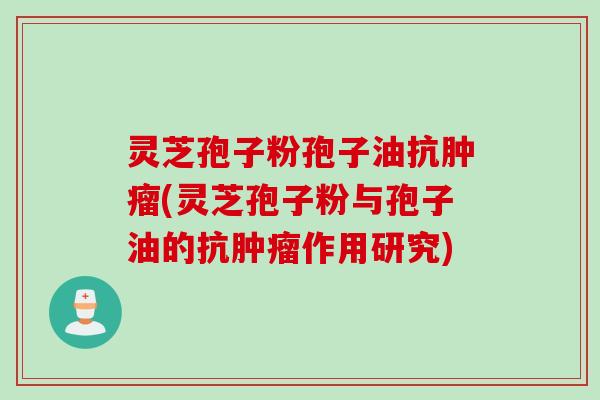 灵芝孢子粉孢子油抗肿瘤(灵芝孢子粉与孢子油的抗肿瘤作用研究)