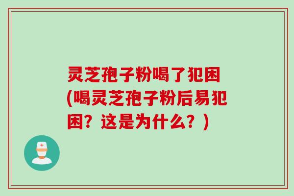 灵芝孢子粉喝了犯困 (喝灵芝孢子粉后易犯困？这是为什么？)